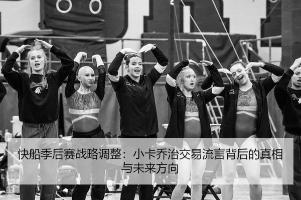 快船季后赛战略调整：小卡乔治交易流言背后的真相与未来方向