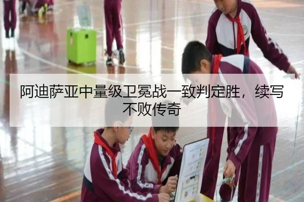 阿迪萨亚中量级卫冕战一致判定胜，续写不败传奇