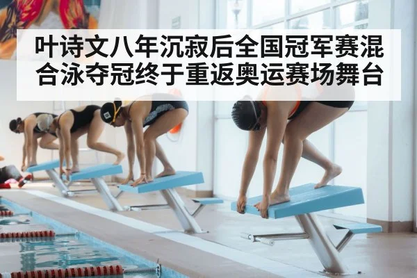 叶诗文八年沉寂后全国冠军赛混合泳夺冠终于重返奥运赛场舞台