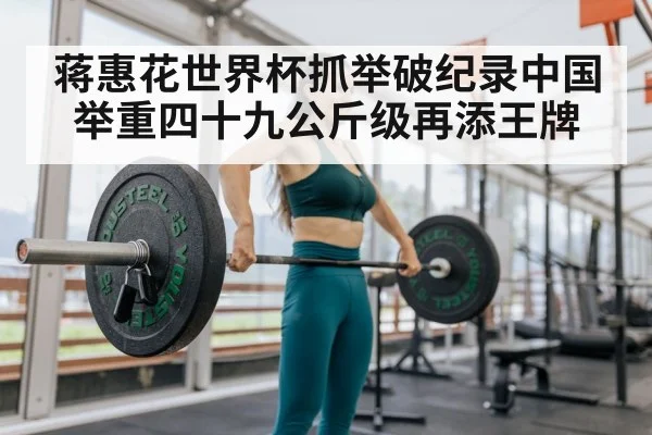 蒋惠花世界杯抓举破纪录中国举重四十九公斤级再添王牌