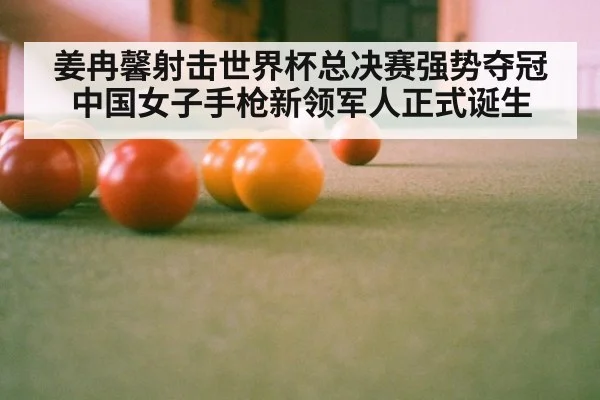 姜冉馨射击世界杯总决赛强势夺冠 中国女子手枪新领军人正式诞生