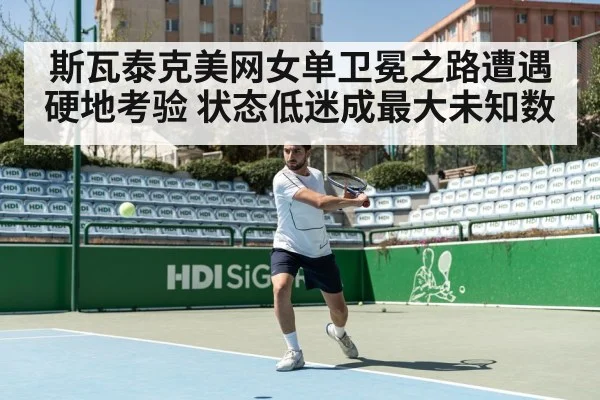 斯瓦泰克美网女单卫冕之路遭遇硬地考验 状态低迷成最大未知数
