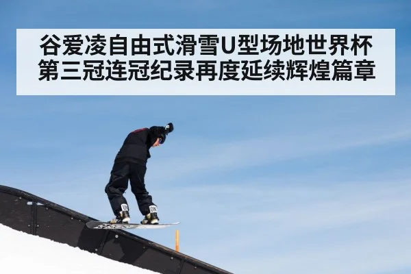 谷爱凌自由式滑雪U型场地世界杯第三冠连冠纪录再度延续辉煌篇章